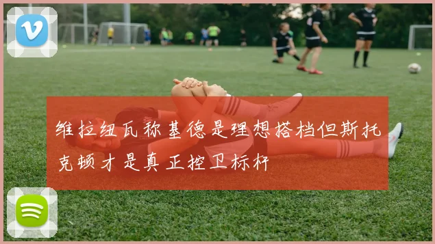 维拉纽瓦称基德是理想搭档但斯托克顿才是真正控卫标杆