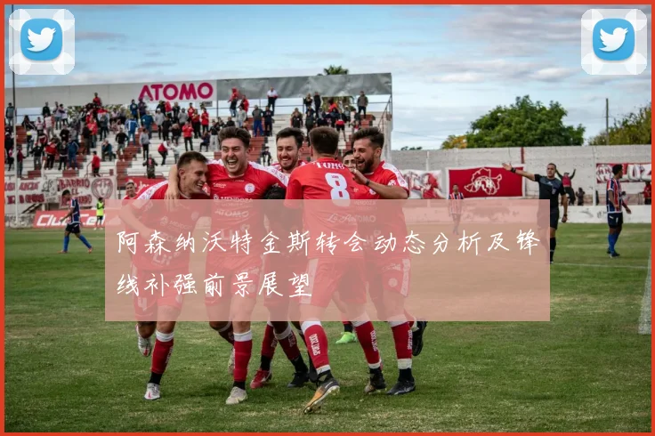 阿森纳沃特金斯转会动态分析及锋线补强前景展望
