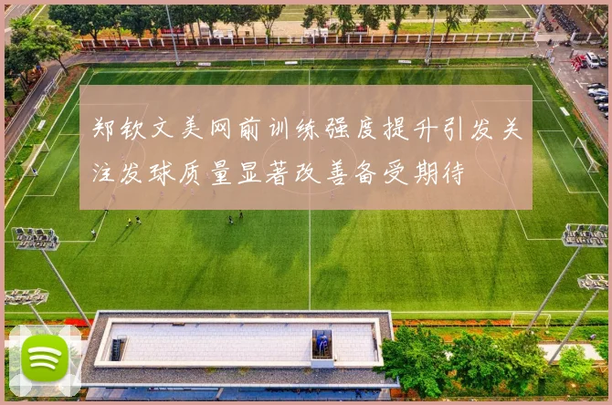 郑钦文美网前训练强度提升引发关注发球质量显著改善备受期待