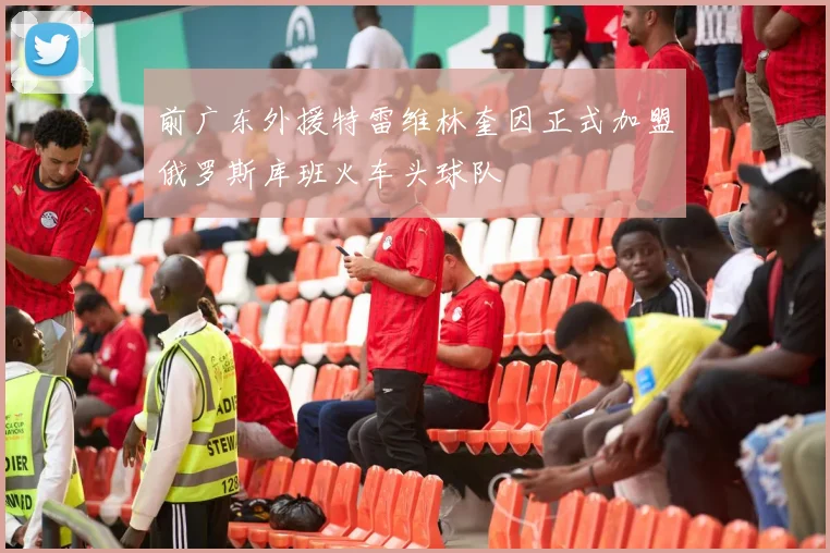 前广东外援特雷维林奎因正式加盟俄罗斯库班火车头球队