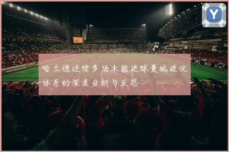 哈兰德连续多场未能进球曼城进攻体系的深度分析与反思