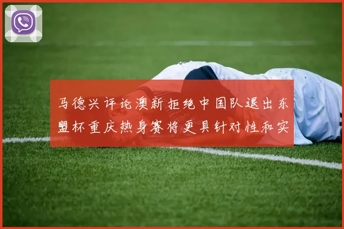 马德兴评论澳新拒绝中国队退出东盟杯重庆热身赛将更具针对性和实效性