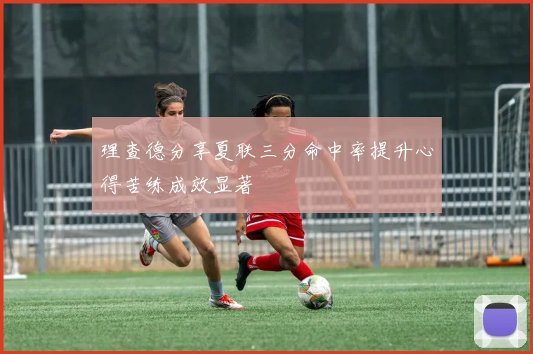 理查德分享夏联三分命中率提升心得苦练成效显著