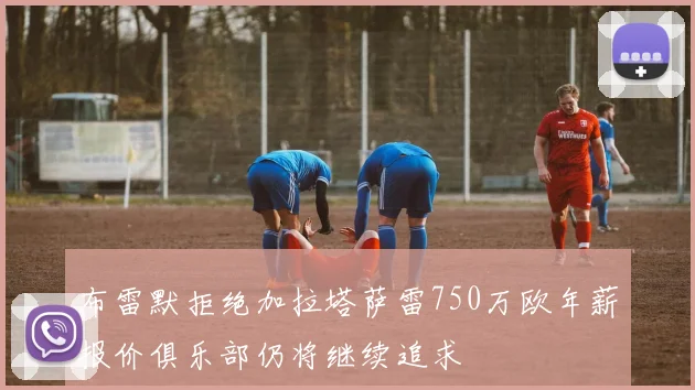 布雷默拒绝加拉塔萨雷750万欧年薪报价俱乐部仍将继续追求