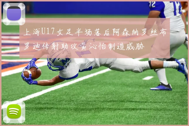 上海U17女足半场落后阿森纳罗丝布罗迪传射助攻黄沁怡制造威胁