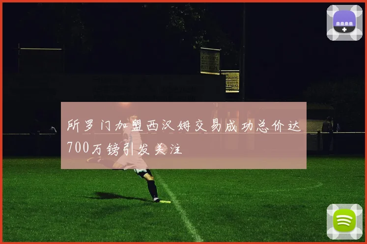 所罗门加盟西汉姆交易成功总价达700万镑引发关注
