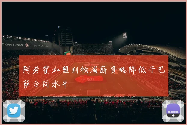 阿劳霍加盟利物浦薪资略降低于巴萨合同水平