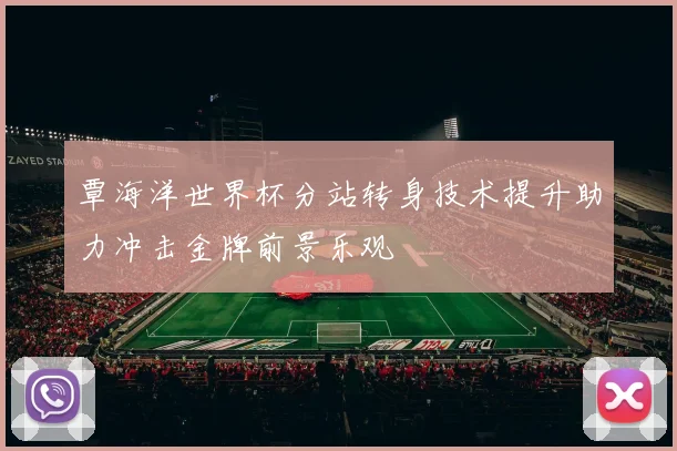 覃海洋世界杯分站转身技术提升助力冲击金牌前景乐观