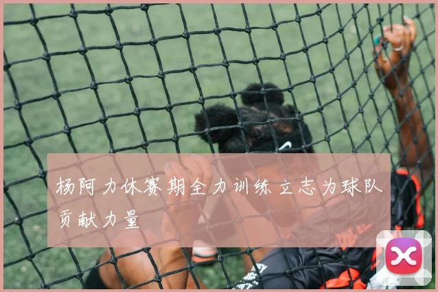 杨阿力休赛期全力训练立志为球队贡献力量