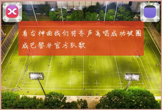 看台神曲我们将齐声高唱成功破圈成巴黎非官方队歌